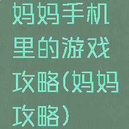 妈妈手机里的游戏攻略(妈妈攻略)