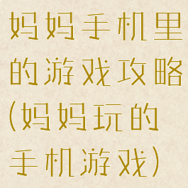 妈妈手机里的游戏攻略(妈妈玩的手机游戏)
