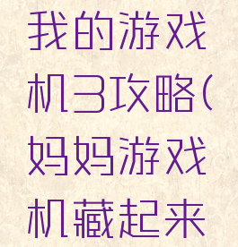 妈妈隐藏我的游戏机3攻略(妈妈游戏机藏起来了3攻略)