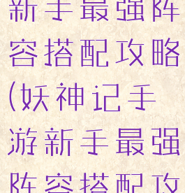 妖神记手游新手最强阵容搭配攻略(妖神记手游新手最强阵容搭配攻略视频)