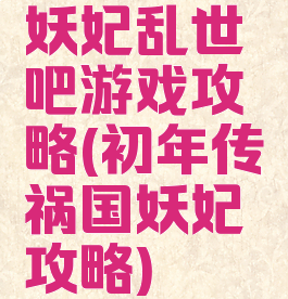 妖妃乱世吧游戏攻略(初年传祸国妖妃攻略)