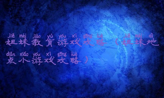 姐妹教育游戏攻略(姐妹地点小游戏攻略)