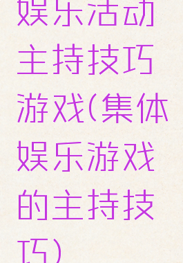 娱乐活动主持技巧游戏(集体娱乐游戏的主持技巧)