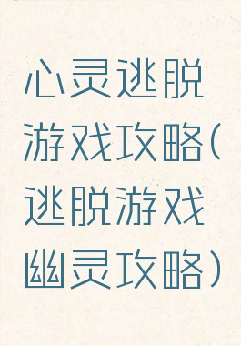 心灵逃脱游戏攻略(逃脱游戏幽灵攻略)