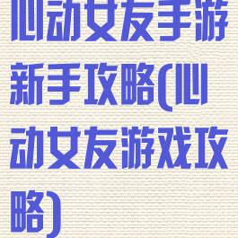 心动女友手游新手攻略(心动女友游戏攻略)