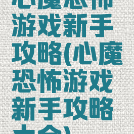 心魔恐怖游戏新手攻略(心魔恐怖游戏新手攻略大全)