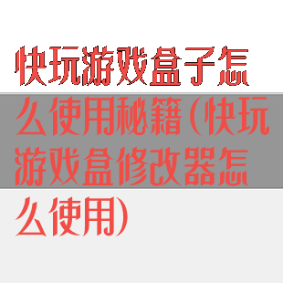 快玩游戏盒子怎么使用秘籍(快玩游戏盒修改器怎么使用)