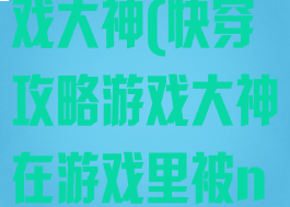 快穿之攻略游戏大神(快穿攻略游戏大神在游戏里被npc干)