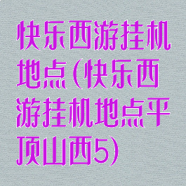 快乐西游挂机地点(快乐西游挂机地点平顶山西5)