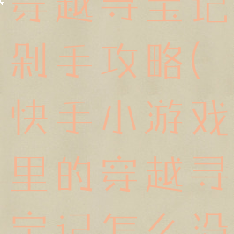 快手小游戏穿越寻宝记剁手攻略(快手小游戏里的穿越寻宝记怎么没有了)