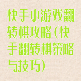 快手小游戏翻转棋攻略(快手翻转棋策略与技巧)