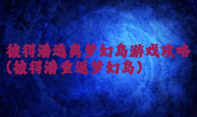彼得潘逃离梦幻岛游戏攻略(彼得潘重返梦幻岛)