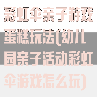 彩虹伞亲子游戏蛋糕玩法(幼儿园亲子活动彩虹伞游戏怎么玩)