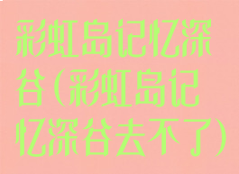 彩虹岛记忆深谷(彩虹岛记忆深谷去不了)