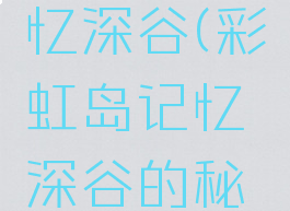 彩虹岛记忆深谷(彩虹岛记忆深谷的秘密)