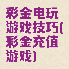 彩金电玩游戏技巧(彩金充值游戏)