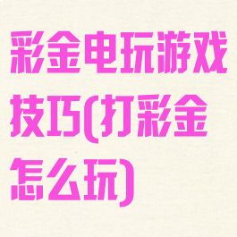 彩金电玩游戏技巧(打彩金怎么玩)