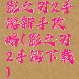 影之刃2手游新手攻略(影之刃2手游下载)