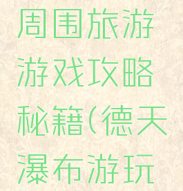 德天瀑布周围旅游游戏攻略秘籍(德天瀑布游玩攻略)