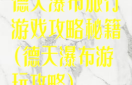 德天瀑布旅行游戏攻略秘籍(德天瀑布游玩攻略)