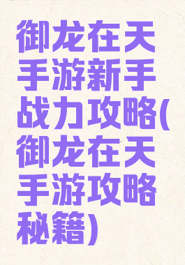 御龙在天手游新手战力攻略(御龙在天手游攻略秘籍)