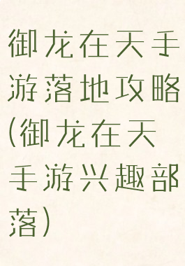 御龙在天手游落地攻略(御龙在天手游兴趣部落)
