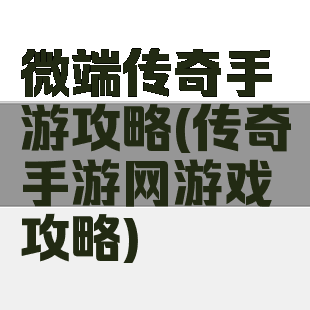 微端传奇手游攻略(传奇手游网游戏攻略)