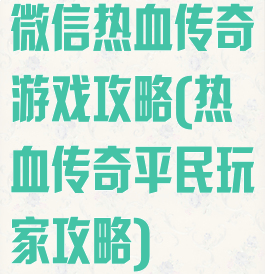 微信热血传奇游戏攻略(热血传奇平民玩家攻略)
