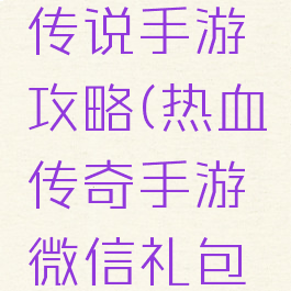 微信热血传说手游攻略(热血传奇手游微信礼包领取入口)
