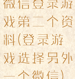 微信登录游戏第二个资料(登录游戏选择另外一个微信)