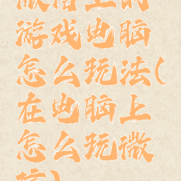 微信上的游戏电脑怎么玩法(在电脑上怎么玩微信)