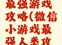 微信史上最强游戏攻略(微信小游戏最强人类攻略)