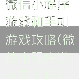 微信小程序游戏和手机游戏攻略(微信小程序游戏怎么玩)
