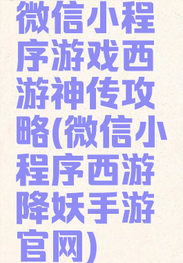 微信小程序游戏西游神传攻略(微信小程序西游降妖手游官网)