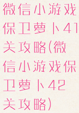 微信小游戏保卫萝卜41关攻略(微信小游戏保卫萝卜42关攻略)