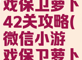 微信小游戏保卫萝卜42关攻略(微信小游戏保卫萝卜40关攻略)