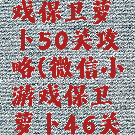 微信小游戏保卫萝卜50关攻略(微信小游戏保卫萝卜46关攻略)