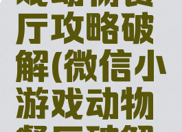微信小游戏动物餐厅攻略破解(微信小游戏动物餐厅破解版)