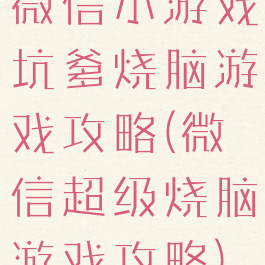 微信小游戏坑爹烧脑游戏攻略(微信超级烧脑游戏攻略)