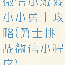 微信小游戏小小勇士攻略(勇士挑战微信小程序)