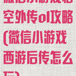 微信小游戏悟空外传ol攻略(微信小游戏西游后传怎么玩)