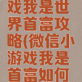 微信小游戏我是世界首富攻略(微信小游戏我是首富如何快速发展)