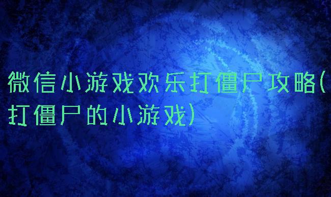 微信小游戏欢乐打僵尸攻略(打僵尸的小游戏)