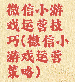 微信小游戏运营技巧(微信小游戏运营策略)
