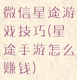 微信星途游戏技巧(星途手游怎么赚钱)