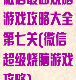 微信最囧烧脑游戏攻略大全第七关(微信超级烧脑游戏攻略)