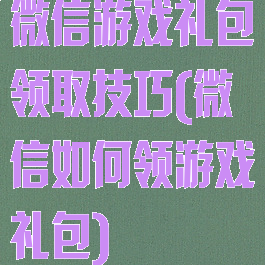 微信游戏礼包领取技巧(微信如何领游戏礼包)