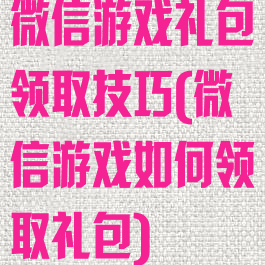 微信游戏礼包领取技巧(微信游戏如何领取礼包)