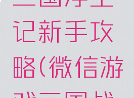 微信游戏三国浮生记新手攻略(微信游戏三国战记攻略)