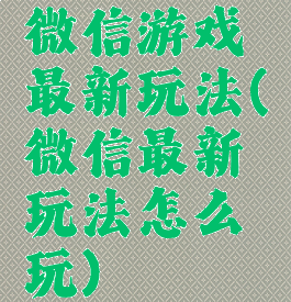 微信游戏最新玩法(微信最新玩法怎么玩)